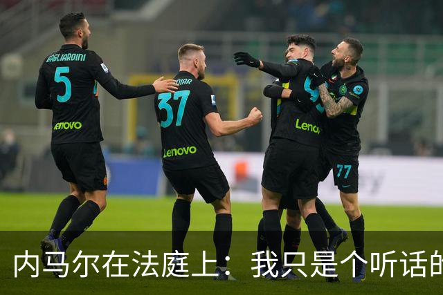内马尔在法庭上：我只是个听话的“签字机”！
