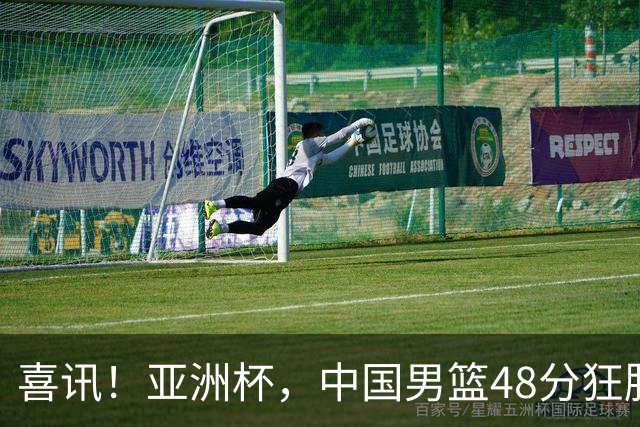 喜讯！亚洲杯，中国男篮48分狂胜鱼腩队，开门红，2人20+兵不血刃