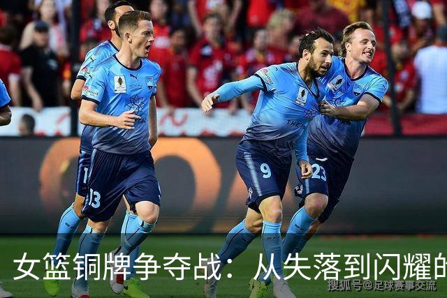女篮铜牌争夺战：从失落到闪耀的逆袭之旅