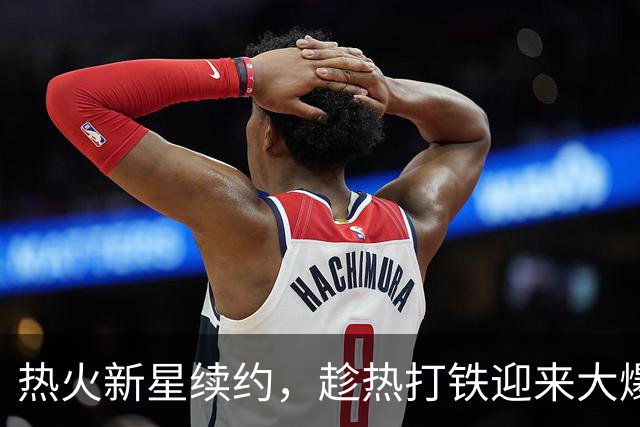 热火新星续约，趁热打铁迎来大爆发！