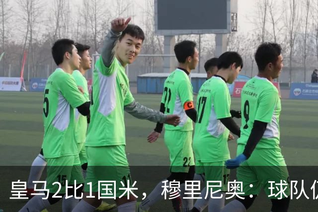 皇马2比1国米，穆里尼奥：球队仍需大幅提升