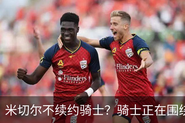 米切尔不续约骑士？骑士正在围绕米切尔来建队