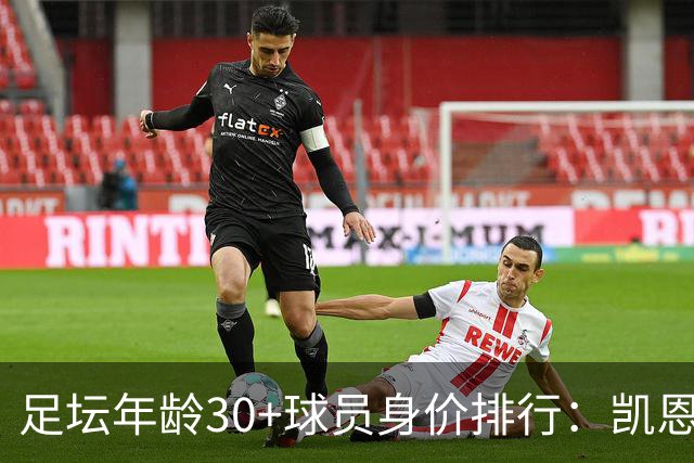 足坛年龄30+球员身价排行：凯恩6000万欧居首，罗德里5500万欧第2